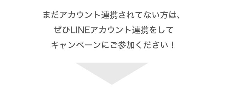 まだアカウント連携されてない方は、ぜひLINEアカウント連携をしてキャンペーンにご参加ください！