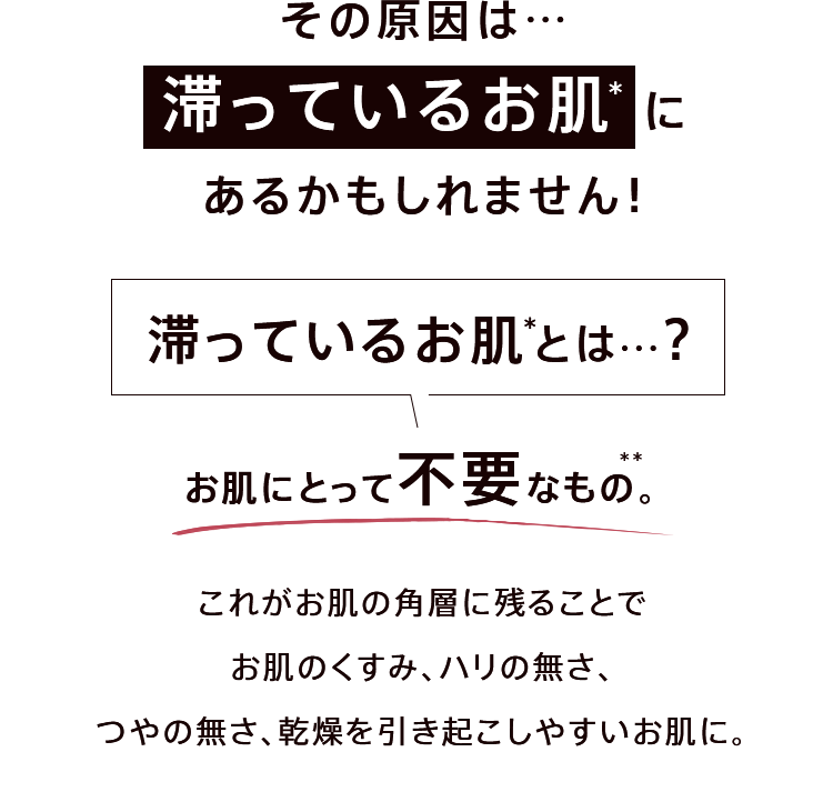 その悩み、実はお肌に不要のものが残ったままになってしまっている「滞ったお肌」が原因かもしれません。
