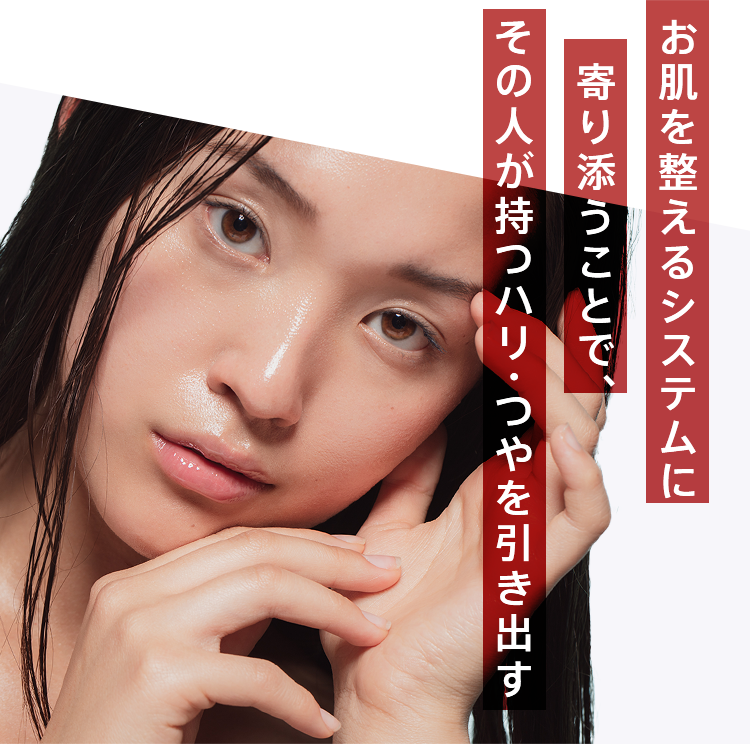 肌自らが整おうとするシステムに寄り添うことで、本来のハリ・つやを引き出します。